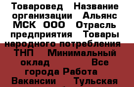 Товаровед › Название организации ­ Альянс-МСК, ООО › Отрасль предприятия ­ Товары народного потребления (ТНП) › Минимальный оклад ­ 30 000 - Все города Работа » Вакансии   . Тульская обл.